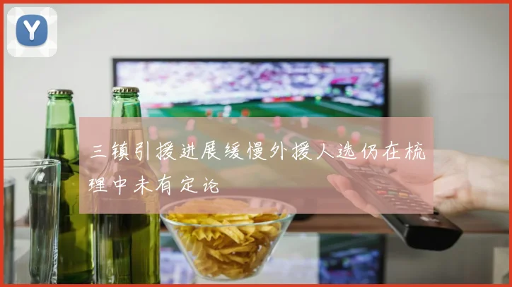 三镇引援进展缓慢外援人选仍在梳理中未有定论