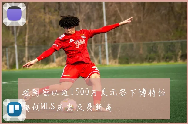 迈阿密以近1500万美元签下博特拉梅创MLS历史交易新高
