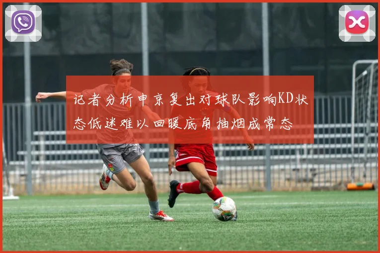 记者分析申京复出对球队影响KD状态低迷难以回暖底角抽烟成常态