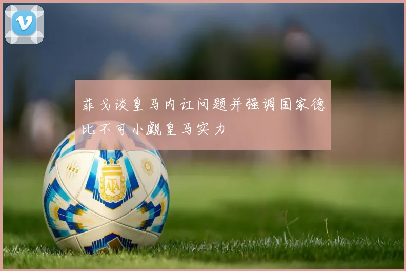 菲戈谈皇马内讧问题并强调国家德比不可小觑皇马实力