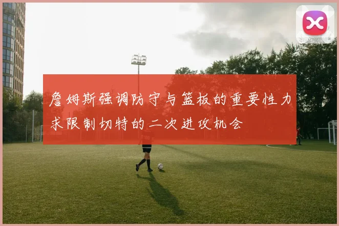 詹姆斯强调防守与篮板的重要性力求限制切特的二次进攻机会