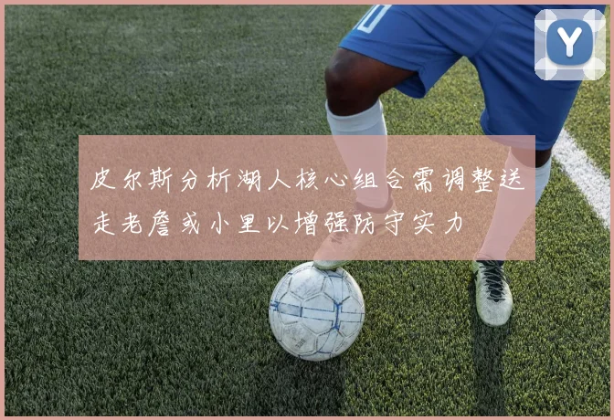 皮尔斯分析湖人核心组合需调整送走老詹或小里以增强防守实力
