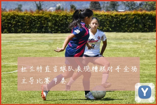 杜兰特直言球队表现糟糕对手全场主导比赛节奏