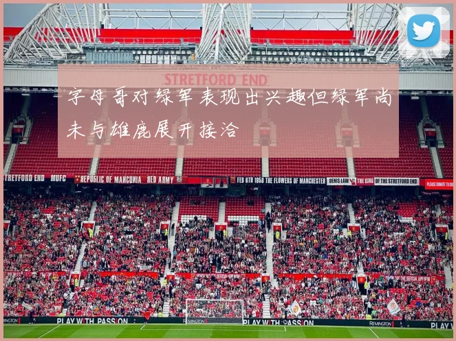 字母哥对绿军表现出兴趣但绿军尚未与雄鹿展开接洽