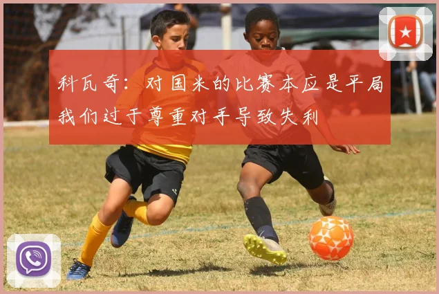 科瓦奇：对国米的比赛本应是平局我们过于尊重对手导致失利