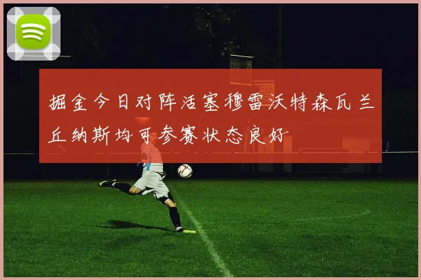 掘金今日对阵活塞穆雷沃特森瓦兰丘纳斯均可参赛状态良好