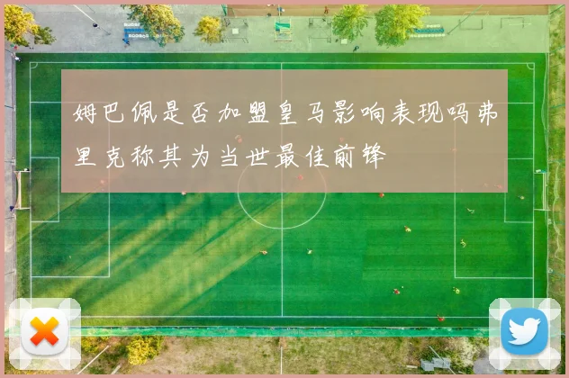 姆巴佩是否加盟皇马影响表现吗弗里克称其为当世最佳前锋