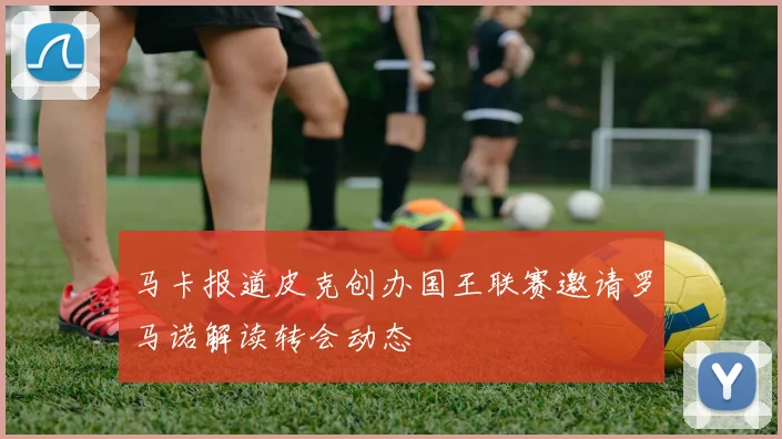 马卡报道皮克创办国王联赛邀请罗马诺解读转会动态