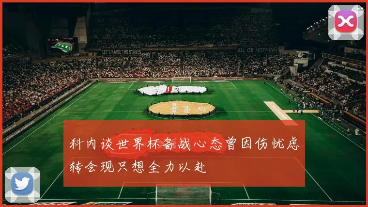 科内谈世界杯备战心态曾因伤忧虑转会现只想全力以赴