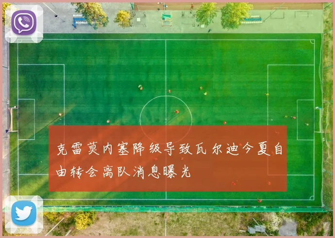 克雷莫内塞降级导致瓦尔迪今夏自由转会离队消息曝光
