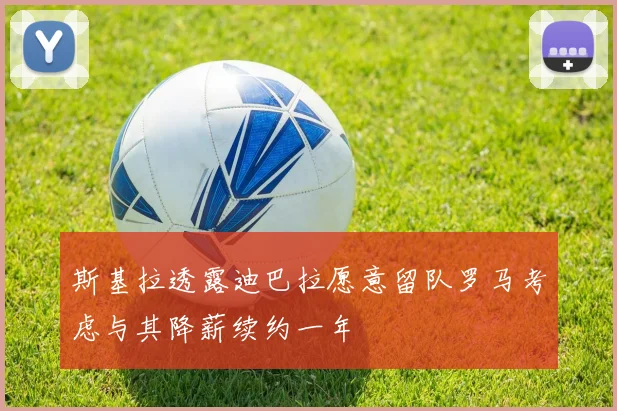 斯基拉透露迪巴拉愿意留队罗马考虑与其降薪续约一年